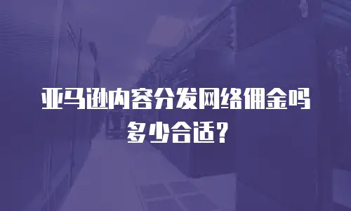亚马逊内容分发网络佣金吗多少合适？