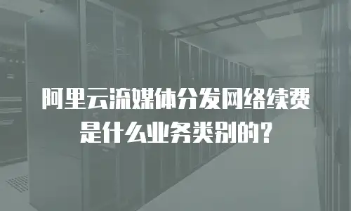 阿里云流媒体分发网络续费是什么业务类别的？