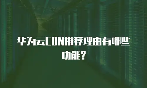 华为云CDN推荐理由有哪些功能？