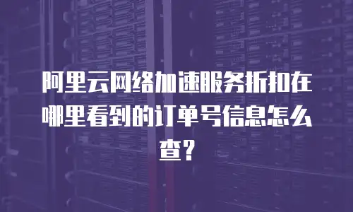 阿里云网络加速服务折扣在哪里看到的订单号信息怎么查？