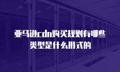 亚马逊cdn购买规则有哪些类型是什么形式的
