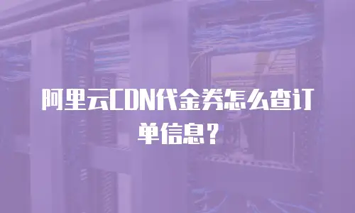 阿里云CDN代金券怎么查订单信息？