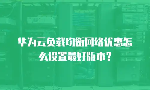 华为云负载均衡网络优惠怎么设置最好版本？