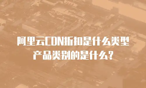 阿里云CDN折扣是什么类型产品类别的是什么？