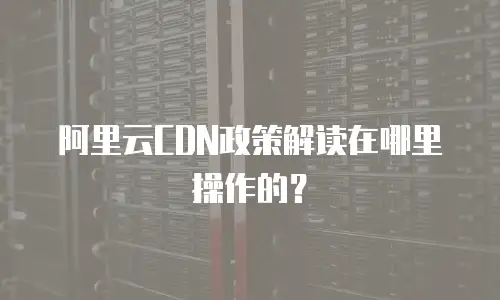 阿里云CDN政策解读在哪里操作的？