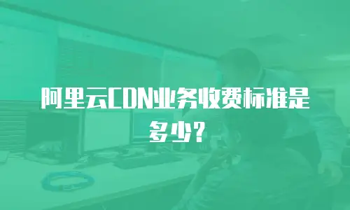 阿里云CDN业务收费标准是多少？
