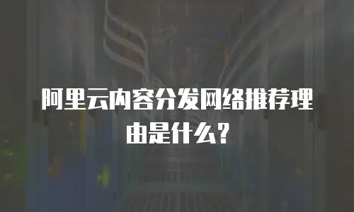 阿里云内容分发网络推荐理由是什么？