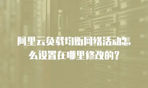 阿里云负载均衡网络活动怎么设置在哪里修改的？