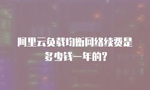 阿里云负载均衡网络续费是多少钱一年的？