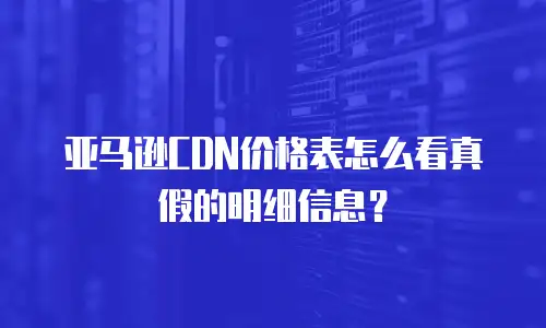 亚马逊CDN价格表怎么看真假的明细信息？