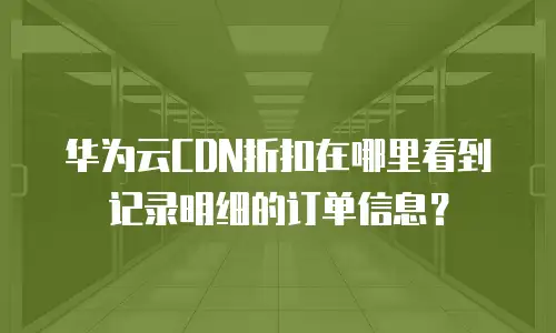 华为云CDN折扣在哪里看到记录明细的订单信息？