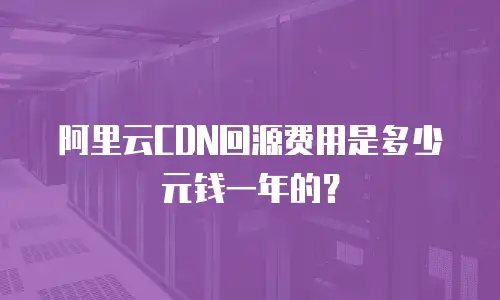 阿里云CDN回源费用是多少元钱一年的？