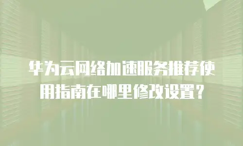 华为云网络加速服务推荐使用指南在哪里修改设置？