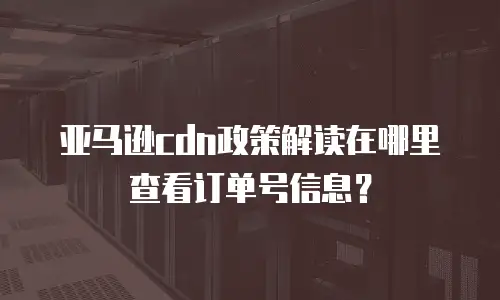 亚马逊cdn政策解读在哪里查看订单号信息？