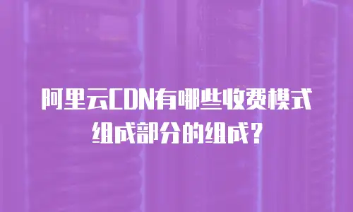 阿里云CDN有哪些收费模式组成部分的组成？
