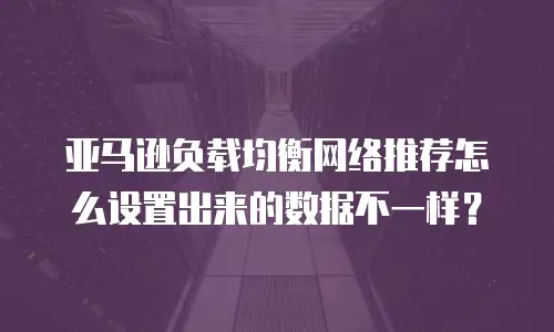 亚马逊负载均衡网络推荐怎么设置出来的数据不一样？