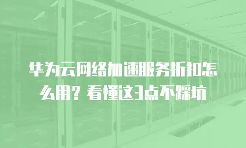 华为云网络加速服务折扣怎么用？看懂这3点不踩坑