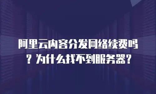 阿里云内容分发网络续费吗？为什么找不到服务器？