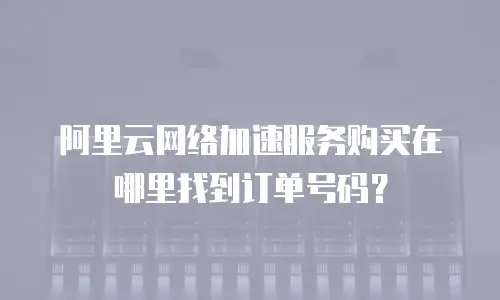 阿里云网络加速服务购买在哪里找到订单号码？