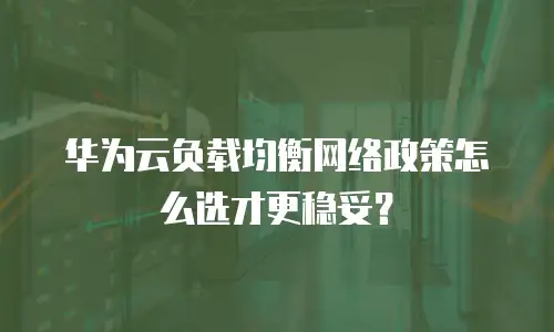 华为云负载均衡网络政策怎么选才更稳妥？