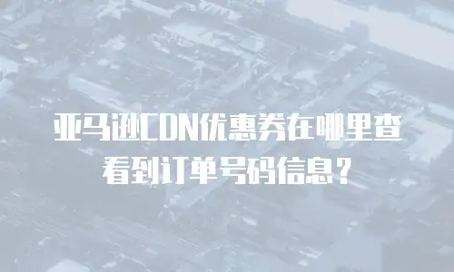 亚马逊CDN优惠券在哪里查看到订单号码信息？