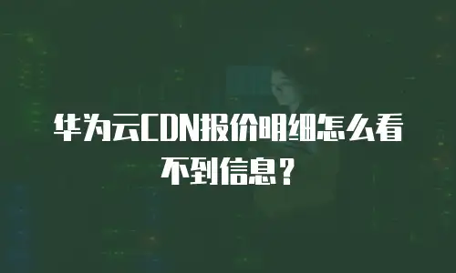 华为云CDN报价明细怎么看不到信息？