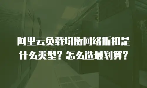 阿里云负载均衡网络折扣是什么类型？怎么选最划算？