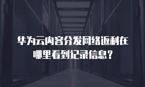 华为云内容分发网络返利在哪里看到记录信息？