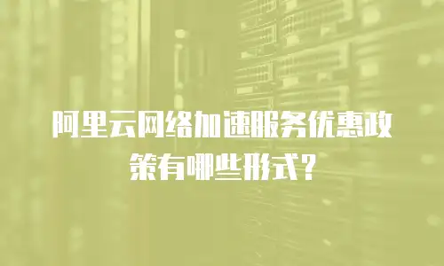 阿里云网络加速服务优惠政策有哪些形式？