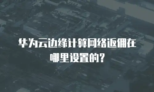 华为云边缘计算网络返佣在哪里设置的？