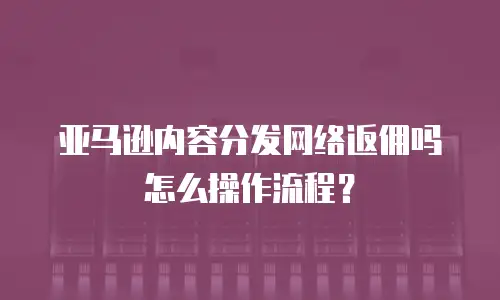 亚马逊内容分发网络返佣吗怎么操作流程？