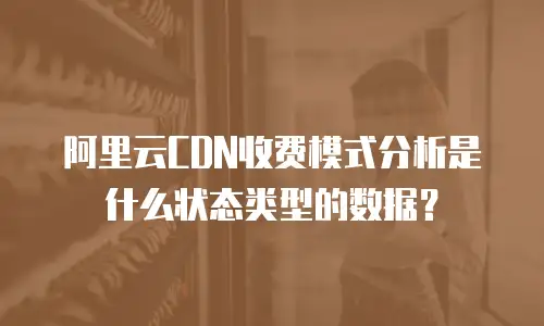 阿里云CDN收费模式分析是什么状态类型的数据？