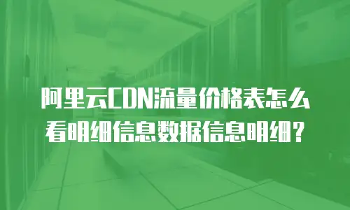 阿里云CDN流量价格表怎么看明细信息数据信息明细？