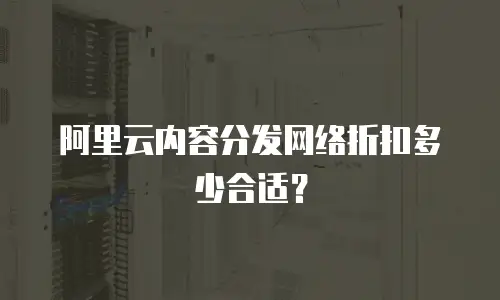 阿里云内容分发网络折扣多少合适？
