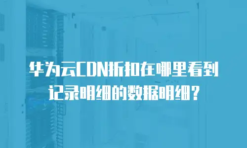 华为云CDN折扣在哪里看到记录明细的数据明细？
