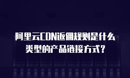 阿里云CDN返佣规则是什么类型的产品链接方式？