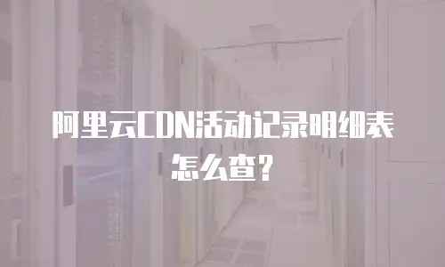 阿里云CDN活动记录明细表怎么查？