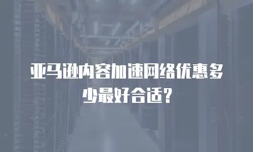 亚马逊内容加速网络优惠多少最好合适？