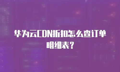 华为云CDN折扣怎么查订单明细表？