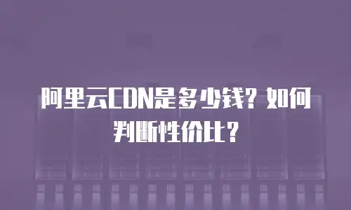 阿里云CDN是多少钱？如何判断性价比？