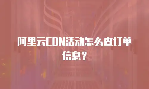阿里云CDN活动怎么查订单信息？