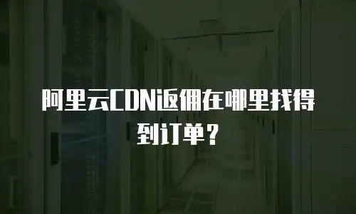 阿里云CDN返佣在哪里找得到订单？