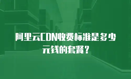 阿里云CDN收费标准是多少元钱的套餐？