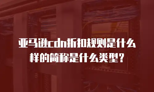 亚马逊cdn折扣规则是什么样的简称是什么类型？