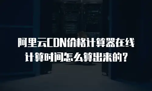 阿里云CDN价格计算器在线计算时间怎么算出来的？