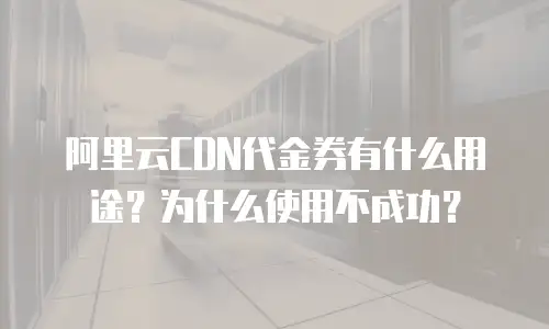 阿里云CDN代金券有什么用途？为什么使用不成功？