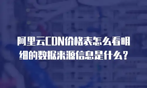 阿里云CDN价格表怎么看明细的数据来源信息是什么？