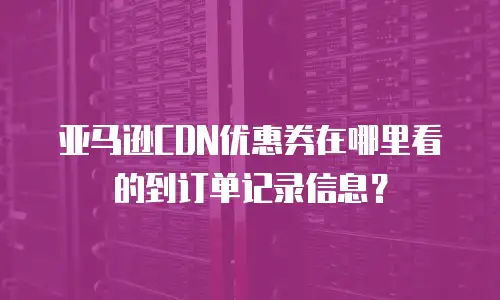 亚马逊CDN优惠券在哪里看的到订单记录信息？