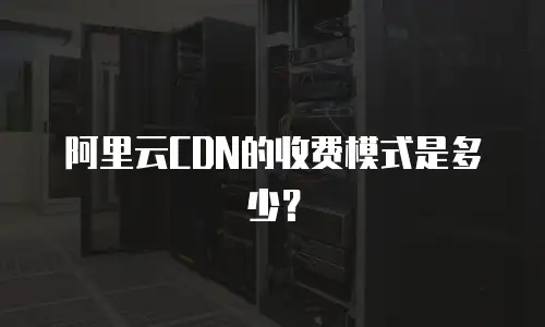 阿里云CDN的收费模式是多少？