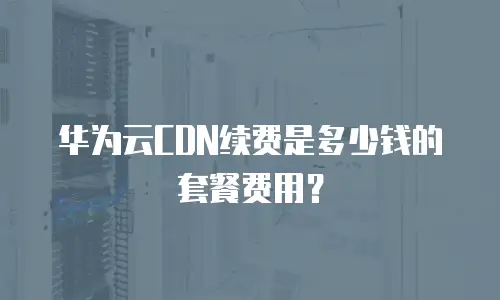 华为云CDN续费是多少钱的套餐费用？
